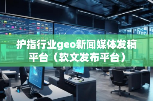 護指行業geo新聞媒體發稿平臺（軟文發布平臺）