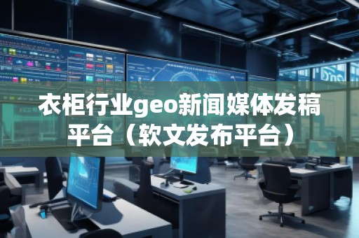 衣柜行業(yè)geo新聞媒體發(fā)稿平臺(tái)(軟文發(fā)布平臺(tái)) 衣柜行業(yè)geo新聞媒體發(fā)稿平臺(tái)(軟文發(fā)布平臺(tái))