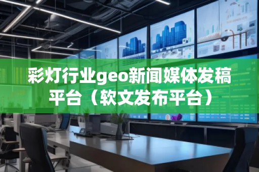 彩燈行業geo新聞媒體發稿平臺(軟文發布平臺) 彩燈行業geo新聞媒體發稿平臺(軟文發布平臺)
