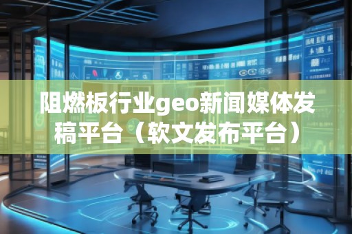 阻燃板行業geo新聞媒體發稿平臺（軟文發布平臺）