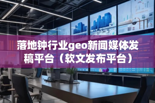 落地鐘行業geo新聞媒體發稿平臺（軟文發布平臺）