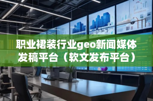 職業(yè)裙裝行業(yè)geo新聞媒體發(fā)稿平臺（軟文發(fā)布平臺）