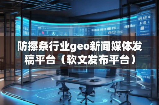防擦條行業(yè)geo新聞媒體發(fā)稿平臺(tái)（軟文發(fā)布平臺(tái)）
