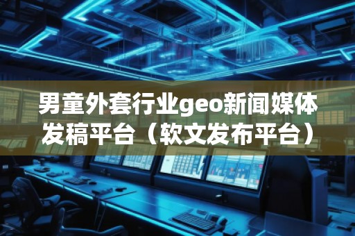 男童外套行業(yè)geo新聞媒體發(fā)稿平臺(tái)（軟文發(fā)布平臺(tái)）