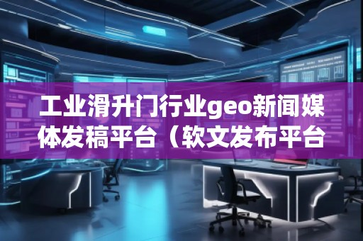 工業滑升門行業geo新聞媒體發稿平臺（軟文發布平臺）