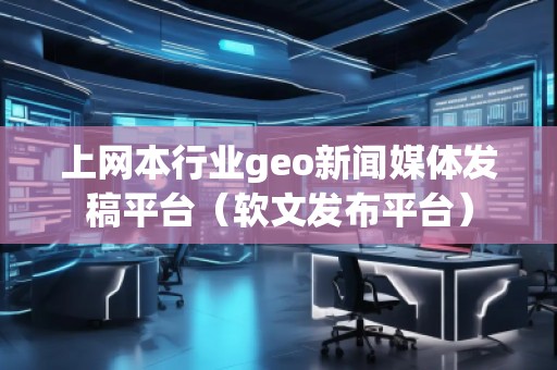 上網本行業geo新聞媒體發稿平臺（軟文發布平臺）