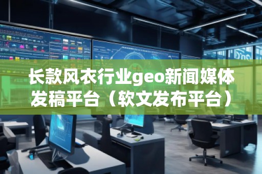 長款風衣行業geo新聞媒體發稿平臺（軟文發布平臺）