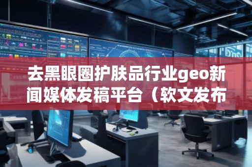 去黑眼圈護(hù)膚品行業(yè)geo新聞媒體發(fā)稿平臺(tái)（軟文發(fā)布平臺(tái)）