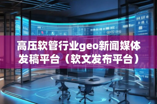 高壓軟管行業geo新聞媒體發稿平臺（軟文發布平臺）