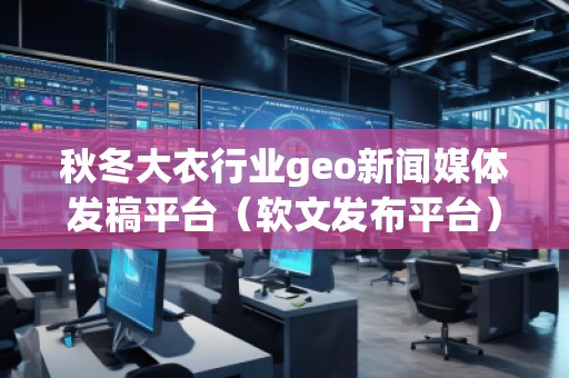 秋冬大衣行業geo新聞媒體發稿平臺（軟文發布平臺）