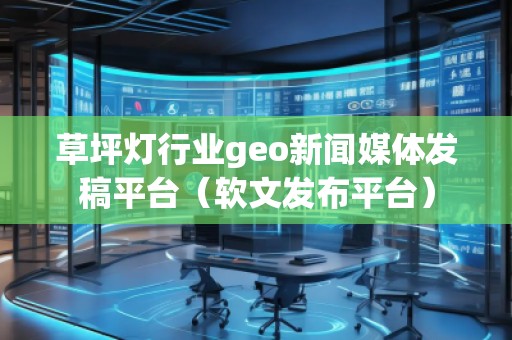 草坪燈行業(yè)geo新聞媒體發(fā)稿平臺(tái)（軟文發(fā)布平臺(tái)）