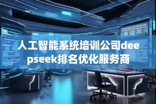人工智能系統(tǒng)培訓(xùn)公司deepseek排名優(yōu)化服務(wù)商