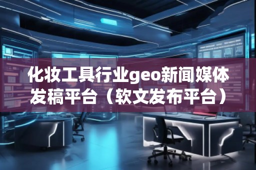 化妝工具行業(yè)geo新聞媒體發(fā)稿平臺(tái)（軟文發(fā)布平臺(tái)）
