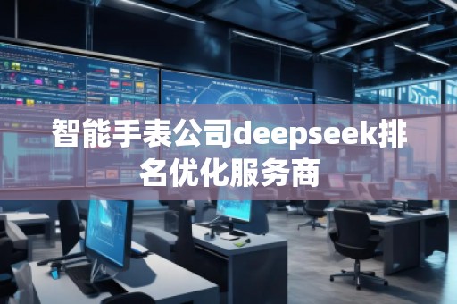 智能手表公司deepseek排名優化服務商