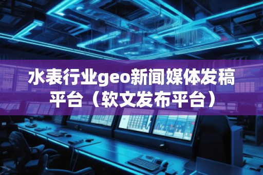 水表行業(yè)geo新聞媒體發(fā)稿平臺(tái)（軟文發(fā)布平臺(tái)）