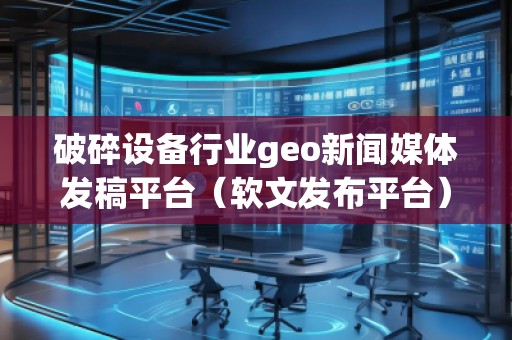 破碎設備行業geo新聞媒體發稿平臺（軟文發布平臺）