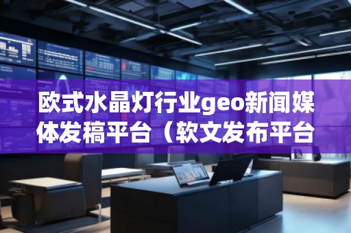 歐式水晶燈行業geo新聞媒體發稿平臺（軟文發布平臺）