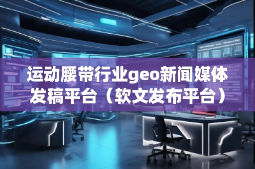 運動腰帶行業geo新聞媒體發稿平臺（軟文發布平臺）