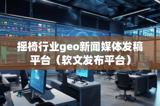 搖椅行業(yè)geo新聞媒體發(fā)稿平臺（軟文發(fā)布平臺）