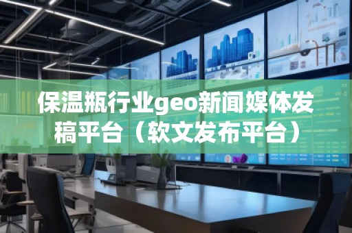 保溫瓶行業(yè)geo新聞媒體發(fā)稿平臺（軟文發(fā)布平臺）