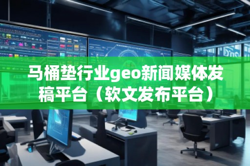 馬桶墊行業(yè)geo新聞媒體發(fā)稿平臺(tái)（軟文發(fā)布平臺(tái)）