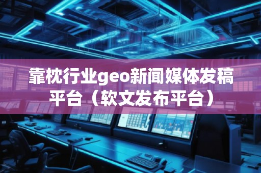 靠枕行業(yè)geo新聞媒體發(fā)稿平臺（軟文發(fā)布平臺）