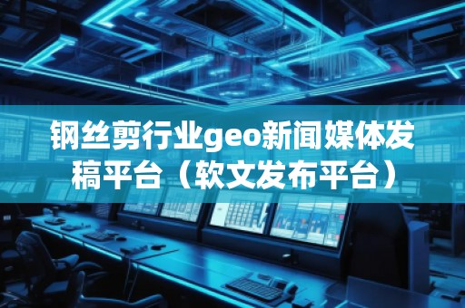 鋼絲剪行業(yè)geo新聞媒體發(fā)稿平臺（軟文發(fā)布平臺）