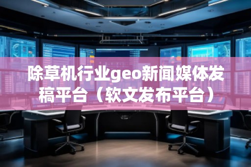 除草機行業geo新聞媒體發稿平臺（軟文發布平臺）