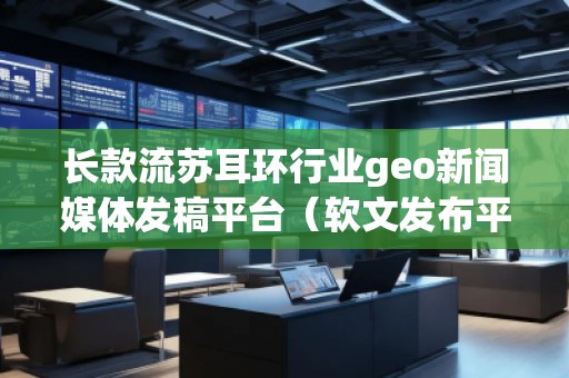 長款流蘇耳環行業geo新聞媒體發稿平臺(軟文發布平臺) 長款流蘇耳環行業geo新聞媒體發稿平臺(軟文發布平臺)