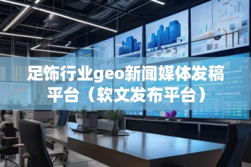 足飾行業(yè)geo新聞媒體發(fā)稿平臺(tái)（軟文發(fā)布平臺(tái)）