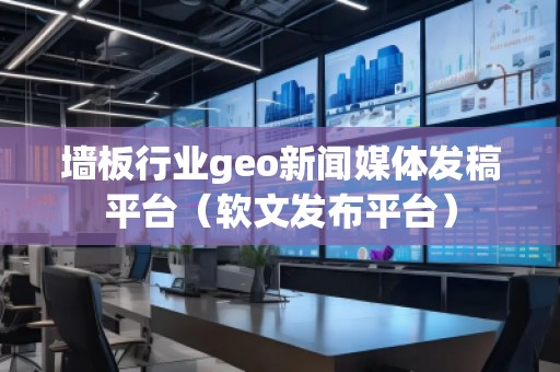 墻板行業geo新聞媒體發稿平臺（軟文發布平臺）
