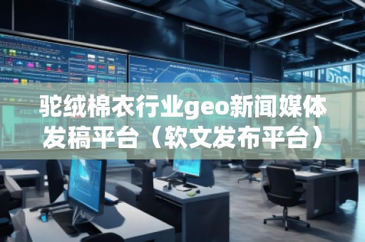 駝絨棉衣行業geo新聞媒體發稿平臺（軟文發布平臺）