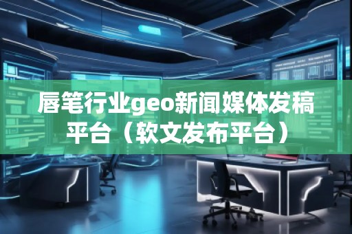唇筆行業geo新聞媒體發稿平臺（軟文發布平臺）