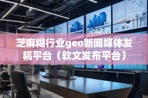 芝麻糊行業(yè)geo新聞媒體發(fā)稿平臺（軟文發(fā)布平臺）