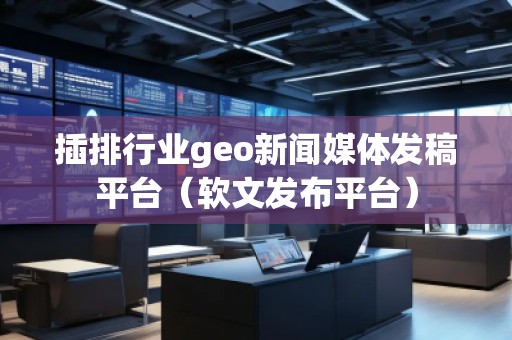 插排行業geo新聞媒體發稿平臺（軟文發布平臺）