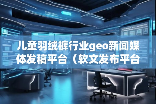 兒童羽絨褲行業geo新聞媒體發稿平臺（軟文發布平臺）