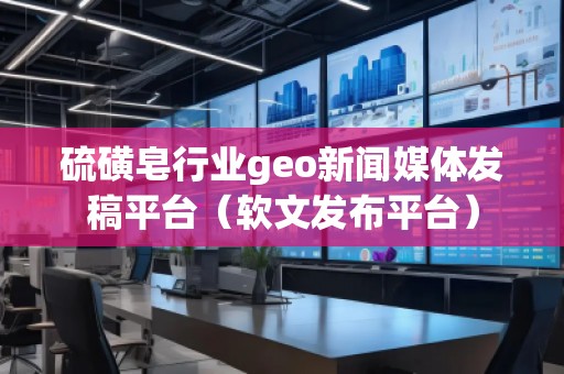 硫磺皂行業(yè)geo新聞媒體發(fā)稿平臺（軟文發(fā)布平臺）