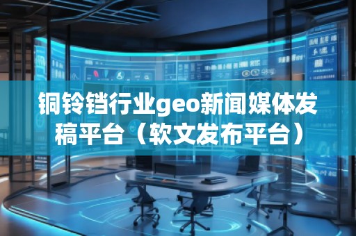銅鈴鐺行業(yè)geo新聞媒體發(fā)稿平臺（軟文發(fā)布平臺）
