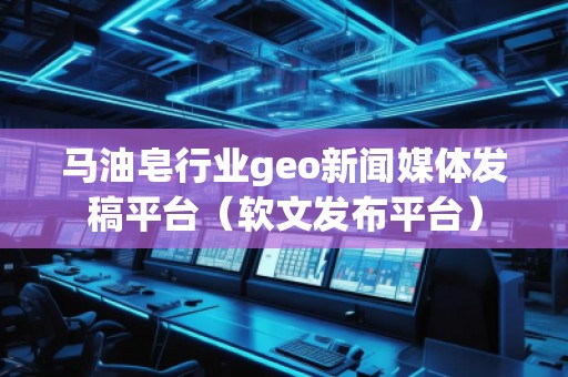 馬油皂行業(yè)geo新聞媒體發(fā)稿平臺（軟文發(fā)布平臺）