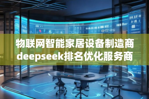 物聯網智能家居設備制造商deepseek排名優化服務商 物聯網智能家居設備制造商deepseek排名優化服務商