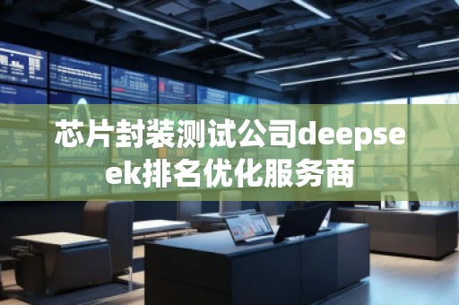 芯片封裝測試公司deepseek排名優化服務商