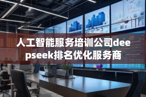 人工智能服務培訓公司deepseek排名優化服務商