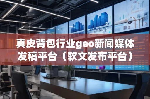 真皮背包行業geo新聞媒體發稿平臺（軟文發布平臺）