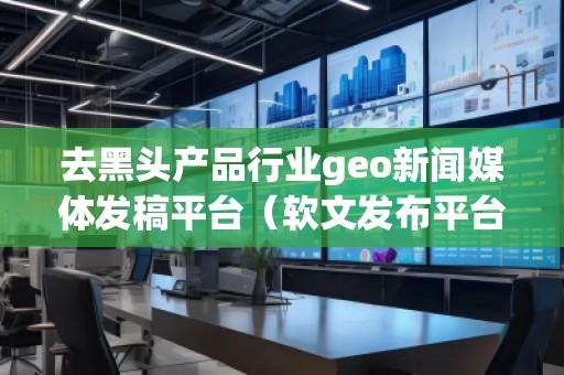去黑頭產品行業geo新聞媒體發稿平臺（軟文發布平臺）