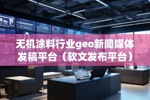 無機涂料行業geo新聞媒體發稿平臺(軟文發布平臺) 無機涂料行業geo新聞媒體發稿平臺(軟文發布平臺)