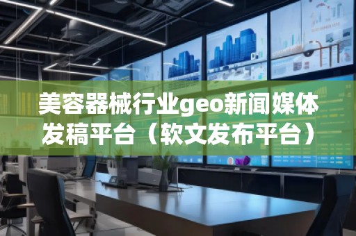 美容器械行業(yè)geo新聞媒體發(fā)稿平臺（軟文發(fā)布平臺）