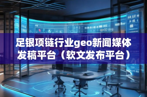 足銀項鏈行業(yè)geo新聞媒體發(fā)稿平臺（軟文發(fā)布平臺）