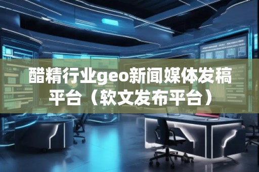 醋精行業geo新聞媒體發稿平臺（軟文發布平臺）