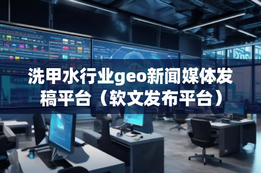 洗甲水行業geo新聞媒體發稿平臺（軟文發布平臺）