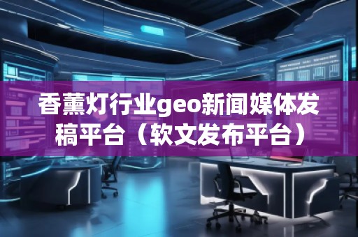 香薰燈行業(yè)geo新聞媒體發(fā)稿平臺（軟文發(fā)布平臺）